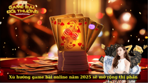 Xu hướng game bài online năm 2025 sẽ mở rộng thị phần 